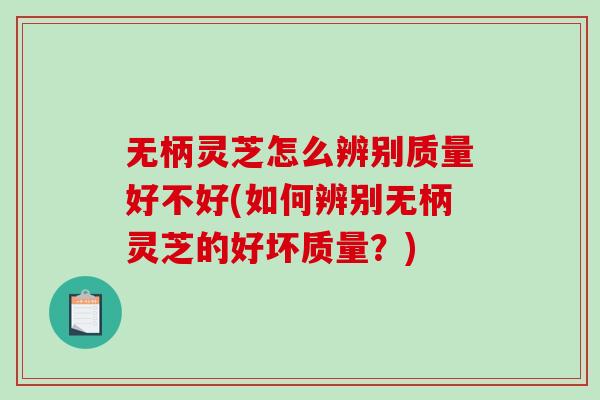 无柄灵芝怎么辨别质量好不好(如何辨别无柄灵芝的好坏质量？)