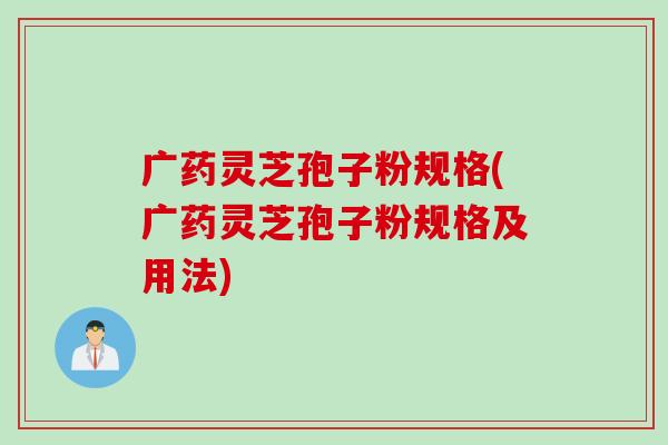 广药灵芝孢子粉规格(广药灵芝孢子粉规格及用法) 广药灵芝孢子粉规格(广药灵芝孢子粉规格及用法)