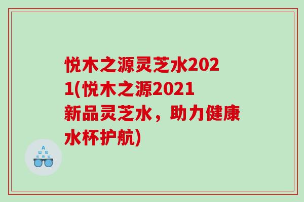 悦木之源灵芝水2021(悦木之源2021新品灵芝水，助力健康水杯护航)