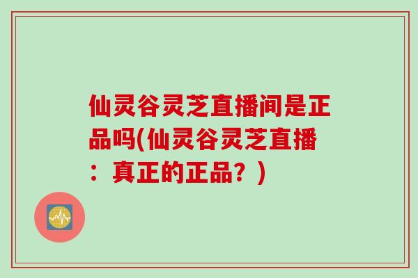 仙灵谷灵芝直播间是正品吗(仙灵谷灵芝直播：真正的正品？)