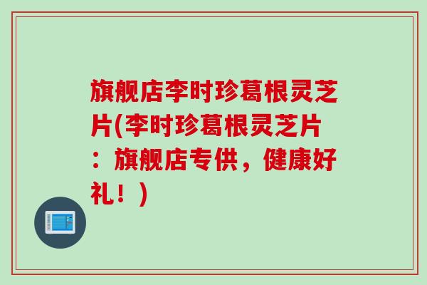旗舰店李时珍葛根灵芝片(李时珍葛根灵芝片：旗舰店专供，健康好礼！)
