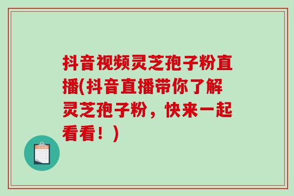 抖音视频灵芝孢子粉直播(抖音直播带你了解灵芝孢子粉，快来一起看看！)