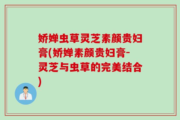 娇婵虫草灵芝素颜贵妇膏(娇婵素颜贵妇膏-灵芝与虫草的完美结合)
