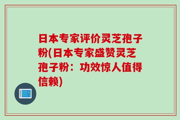 日本专家评价灵芝孢子粉(日本专家盛赞灵芝孢子粉：功效惊人值得信赖)