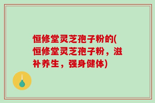恒修堂灵芝孢子粉的(恒修堂灵芝孢子粉，滋补养生，强身健体)