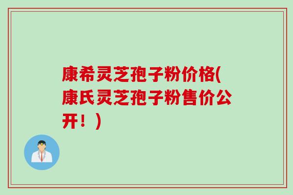 康希灵芝孢子粉价格(康氏灵芝孢子粉售价公开！)