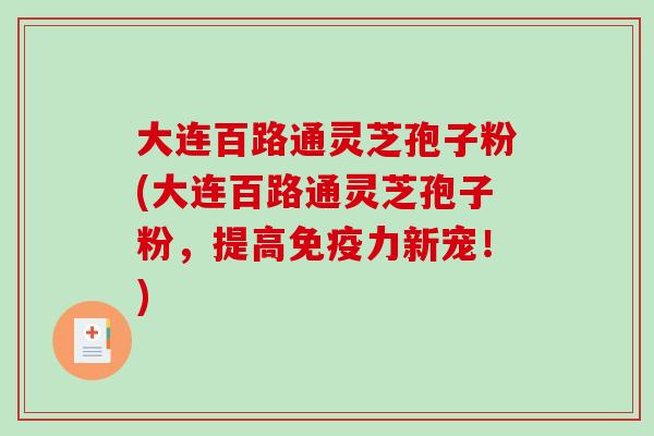 大连百路通灵芝孢子粉(大连百路通灵芝孢子粉，提高免疫力新宠！)