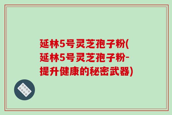 延林5号灵芝孢子粉(延林5号灵芝孢子粉-提升健康的秘密武器)
