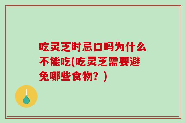 吃灵芝时忌口吗为什么不能吃(吃灵芝需要避免哪些食物？)