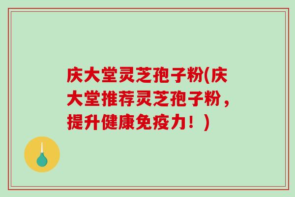 庆大堂灵芝孢子粉(庆大堂推荐灵芝孢子粉，提升健康免疫力！)