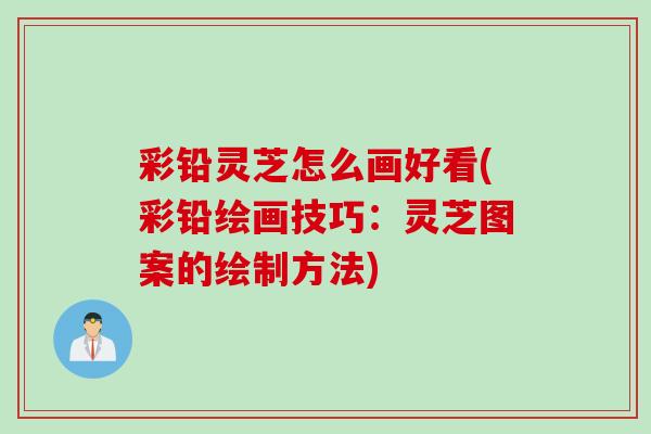 彩铅灵芝怎么画好看(彩铅绘画技巧：灵芝图案的绘制方法)