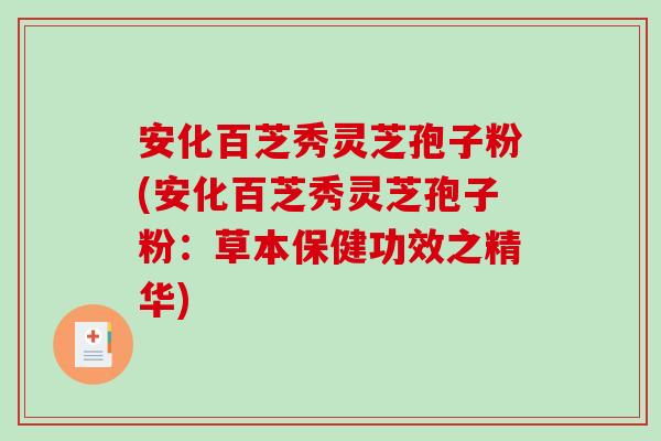 安化百芝秀灵芝孢子粉(安化百芝秀灵芝孢子粉：草本保健功效之精华)