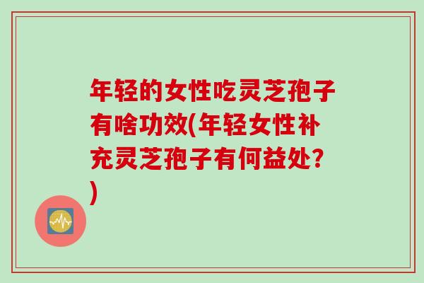 年轻的女性吃灵芝孢子有啥功效(年轻女性补充灵芝孢子有何益处?) 年轻的女性吃灵芝孢子有啥功效(年轻女性补充灵芝孢子有何益处?)