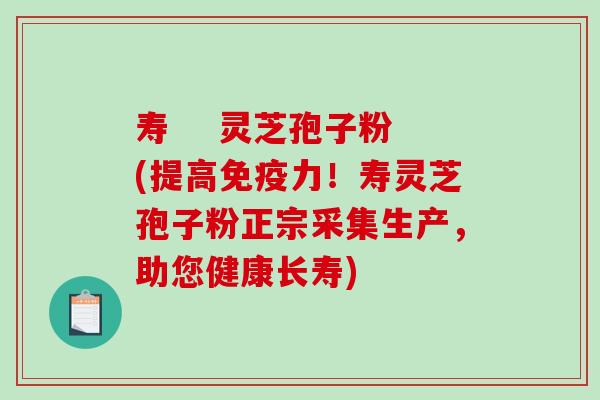 寿    灵芝孢子粉(提高免疫力！寿灵芝孢子粉正宗采集生产，助您健康长寿)
