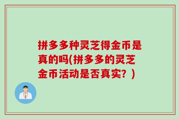 拼多多种灵芝得金币是真的吗(拼多多的灵芝金币活动是否真实？)