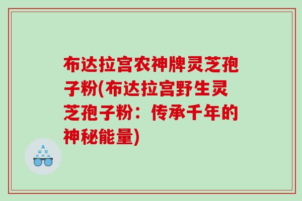 布达拉宫农神牌灵芝孢子粉(布达拉宫野生灵芝孢子粉：传承千年的神秘能量)