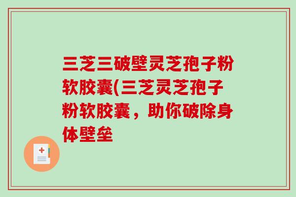 三芝三破壁灵芝孢子粉软胶囊(三芝灵芝孢子粉软胶囊，助你破除身体壁垒