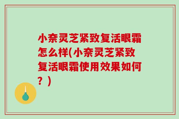 小奈灵芝紧致复活眼霜怎么样(小奈灵芝紧致复活眼霜使用效果如何？)