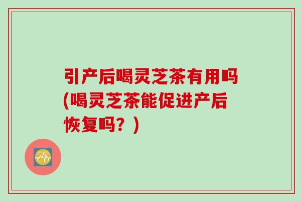 引产后喝灵芝茶有用吗(喝灵芝茶能促进产后恢复吗？)