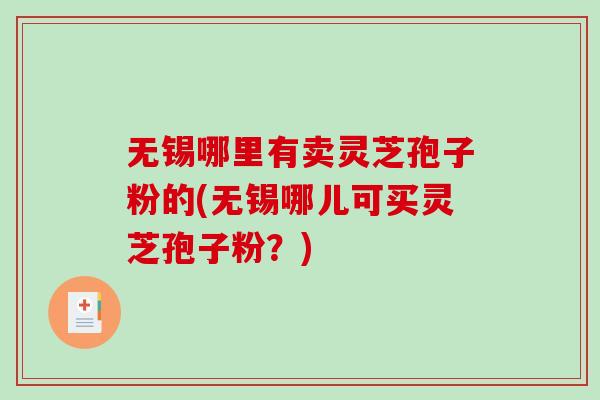 无锡哪里有卖灵芝孢子粉的(无锡哪儿可买灵芝孢子粉？)