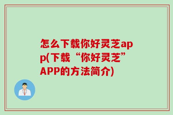 怎么下载你好灵芝app(下载“你好灵芝”APP的方法简介)