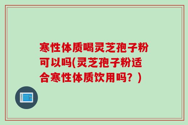 寒性体质喝灵芝孢子粉可以吗(灵芝孢子粉适合寒性体质饮用吗？)