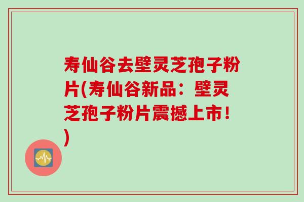 寿仙谷去壁灵芝孢子粉片(寿仙谷新品：壁灵芝孢子粉片震撼上市！)