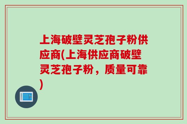 上海破壁灵芝孢子粉供应商(上海供应商破壁灵芝孢子粉,质量可靠) 上海破壁灵芝孢子粉供应商(上海供应商破壁灵芝孢子粉,质量可靠)
