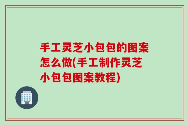 手工灵芝小包包的图案怎么做(手工制作灵芝小包包图案教程)