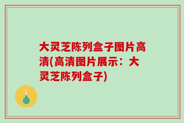 大灵芝陈列盒子图片高清(高清图片展示：大灵芝陈列盒子)