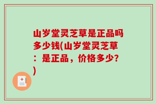 山岁堂灵芝草是正品吗多少钱(山岁堂灵芝草：是正品，价格多少？)