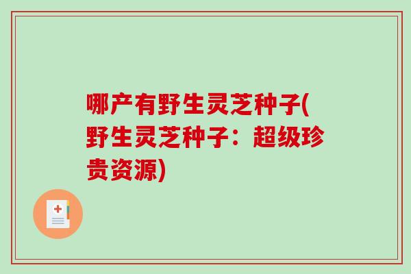 哪产有野生灵芝种子(野生灵芝种子：超级珍贵资源)