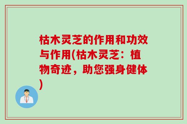 枯木灵芝的作用和功效与作用(枯木灵芝：植物奇迹，助您强身健体)