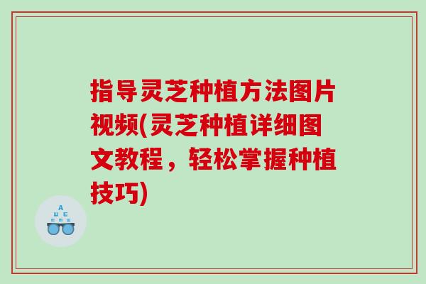 指导灵芝种植方法图片视频(灵芝种植详细图文教程,轻松掌握种植技巧) 指导灵芝种植方法图片视频(灵芝种植详细图文教程,轻松掌握种植技巧)