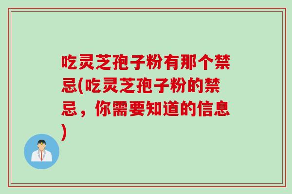 吃灵芝孢子粉有那个禁忌(吃灵芝孢子粉的禁忌，你需要知道的信息)