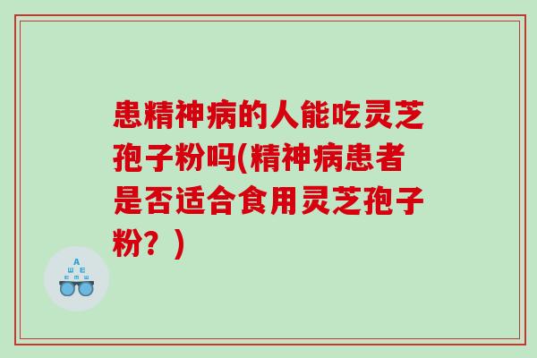 患精神病的人能吃灵芝孢子粉吗(精神病患者是否适合食用灵芝孢子粉？)