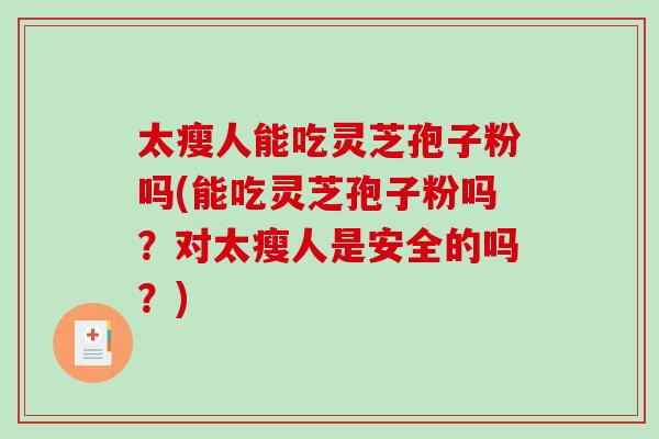 太瘦人能吃灵芝孢子粉吗(能吃灵芝孢子粉吗？对太瘦人是安全的吗？)