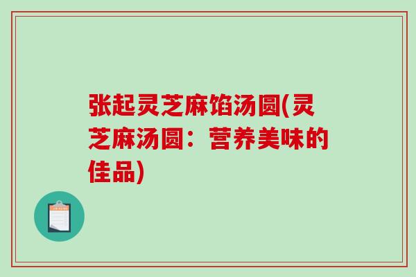 张起灵芝麻馅汤圆(灵芝麻汤圆：营养美味的佳品)