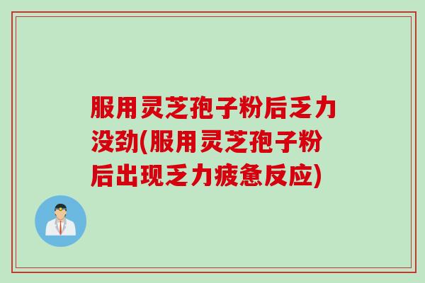 服用灵芝孢子粉后乏力没劲(服用灵芝孢子粉后出现乏力疲惫反应)