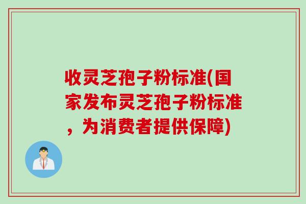 收灵芝孢子粉标准(国家发布灵芝孢子粉标准，为消费者提供保障)