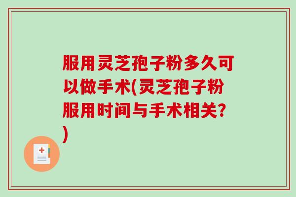 服用灵芝孢子粉多久可以做手术(灵芝孢子粉服用时间与手术相关？)