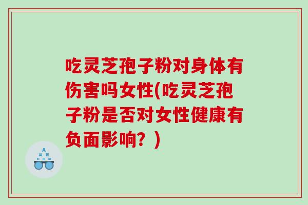 吃灵芝孢子粉对身体有伤害吗女性(吃灵芝孢子粉是否对女性健康有负面影响？)