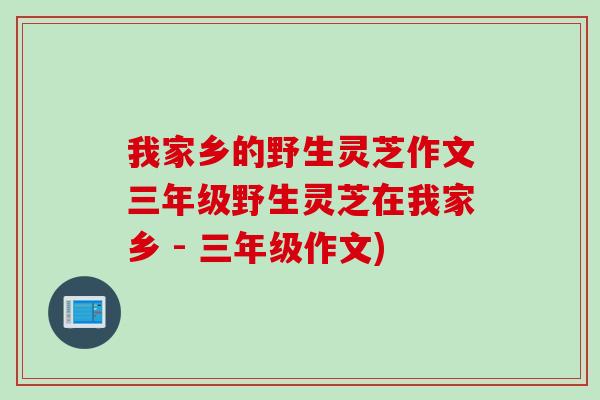 我家乡的野生灵芝作文三年级野生灵芝在我家乡 - 三年级作文)