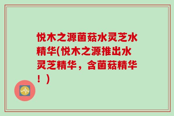 悦木之源菌菇水灵芝水精华(悦木之源推出水灵芝精华，含菌菇精华！)
