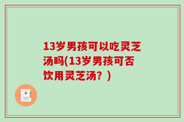 13岁男孩可以吃灵芝汤吗(13岁男孩可否饮用灵芝汤？)