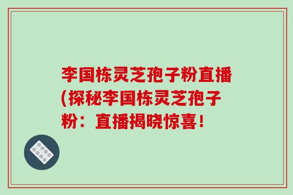 李国栋灵芝孢子粉直播(探秘李国栋灵芝孢子粉:直播揭晓惊喜! 李国栋灵芝孢子粉直播(探秘李国栋灵芝孢子粉:直播揭晓惊喜!