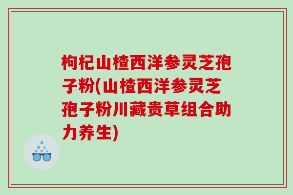 枸杞山楂西洋参灵芝孢子粉(山楂西洋参灵芝孢子粉川藏贵草组合助力养生)