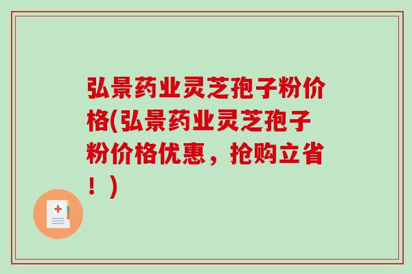 弘景药业灵芝孢子粉价格(弘景药业灵芝孢子粉价格优惠，抢购立省！)