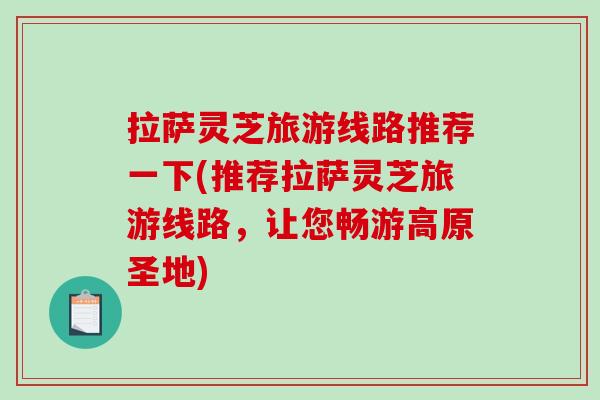 拉萨灵芝旅游线路推荐一下(推荐拉萨灵芝旅游线路，让您畅游高原圣地)