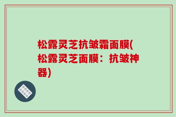 松露灵芝抗皱霜面膜(松露灵芝面膜：抗皱神器)